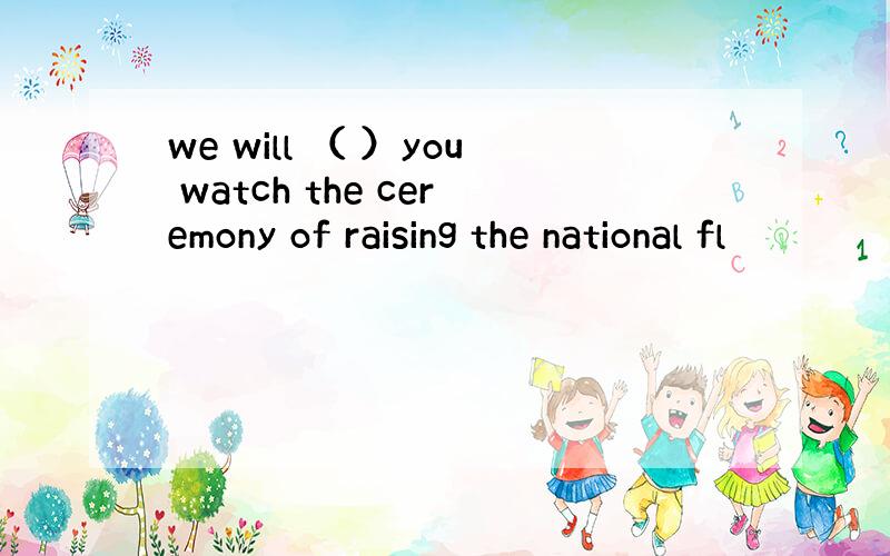 we will （ ）you watch the ceremony of raising the national fl