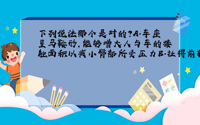 下列说法那个是对的?A.车座呈马鞍形,能够增大人与车的接触面积以减小臀部所受压力B.扯得前轴、中轴和后轴上装有滚珠轴承以