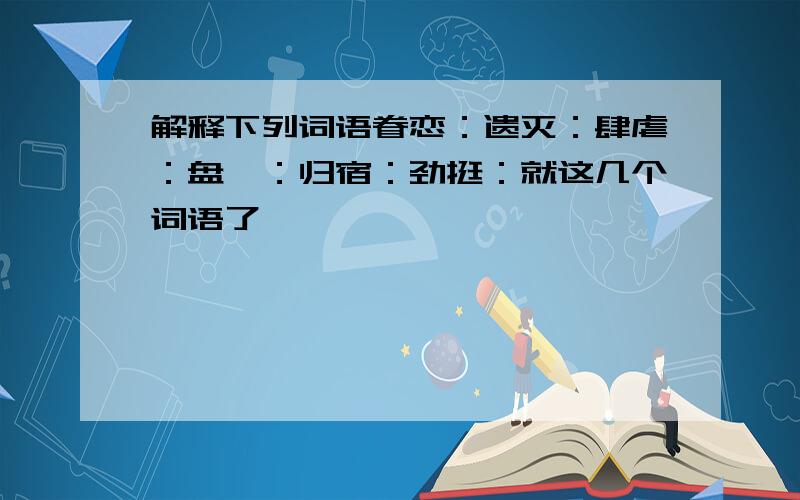 解释下列词语眷恋：遗灭：肆虐：盘踞：归宿：劲挺：就这几个词语了,