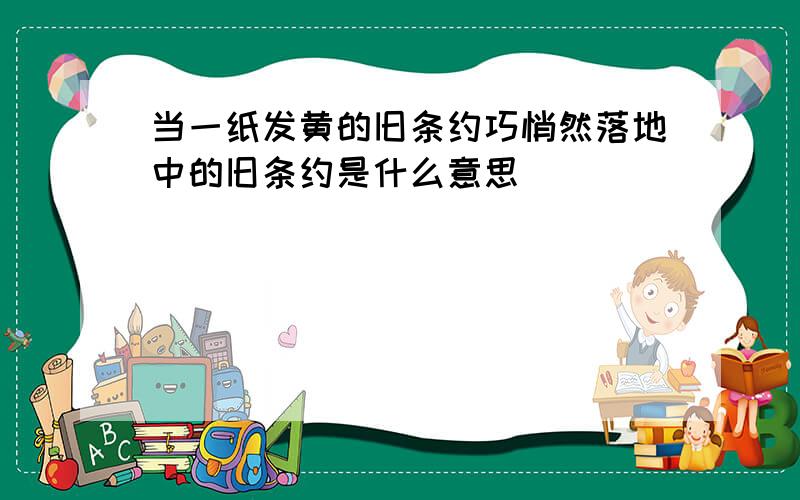 当一纸发黄的旧条约巧悄然落地中的旧条约是什么意思