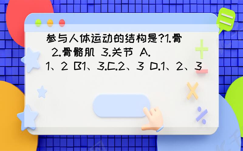 参与人体运动的结构是?1.骨 2.骨骼肌 3.关节 A.1、2 B1、3.C.2、3 D.1、2、3