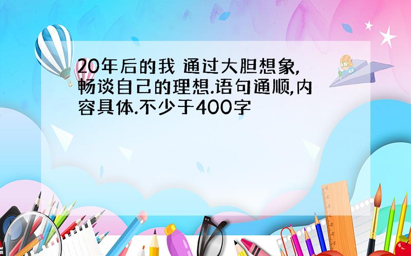 20年后的我 通过大胆想象,畅谈自己的理想.语句通顺,内容具体.不少于400字