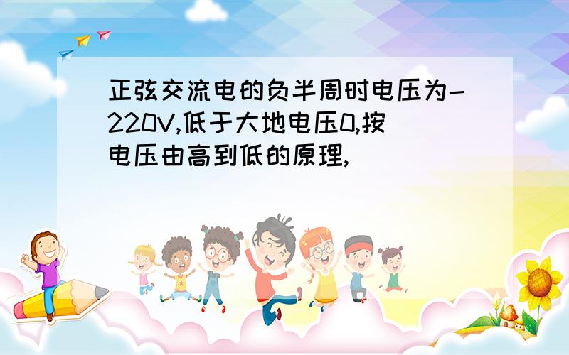 正弦交流电的负半周时电压为-220V,低于大地电压0,按电压由高到低的原理,