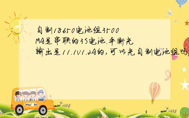 自制18650电池组3500MA是串联的3S电池.平衡充输出是11.1v1.2A的,可以充自制电池组吗.