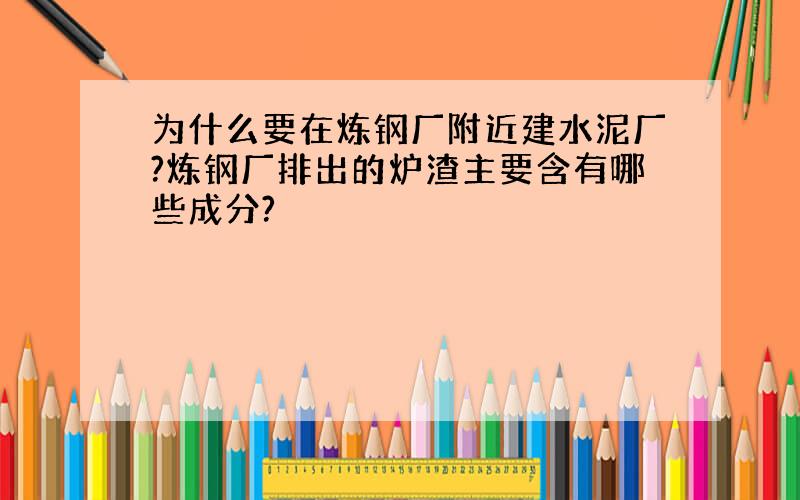 为什么要在炼钢厂附近建水泥厂?炼钢厂排出的炉渣主要含有哪些成分?