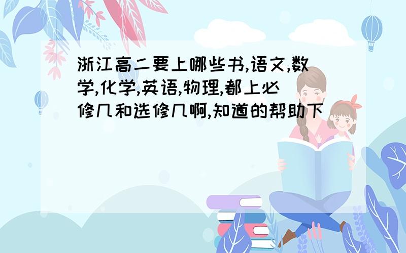 浙江高二要上哪些书,语文,数学,化学,英语,物理,都上必修几和选修几啊,知道的帮助下