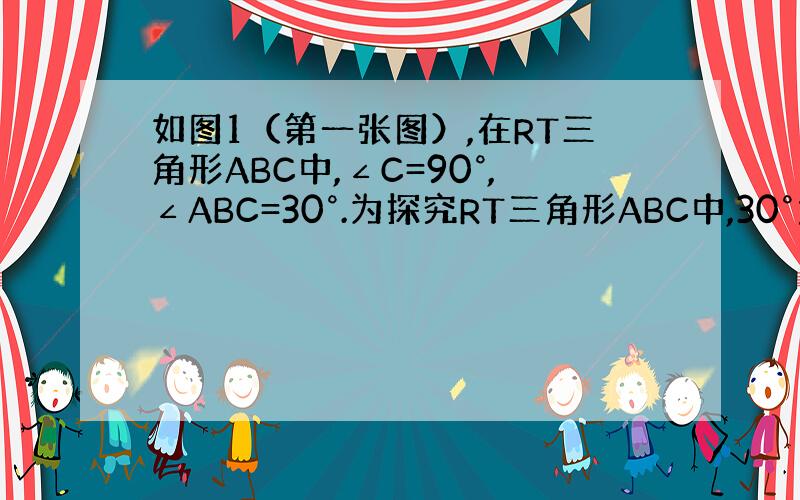 如图1（第一张图）,在RT三角形ABC中,∠C=90°,∠ABC=30°.为探究RT三角形ABC中,30°角所对的直角边