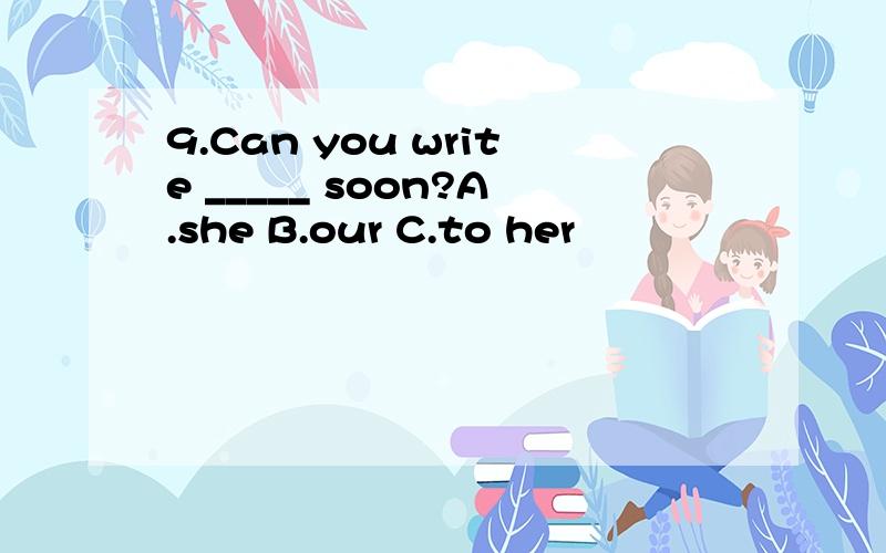 9.Can you write _____ soon?A.she B.our C.to her