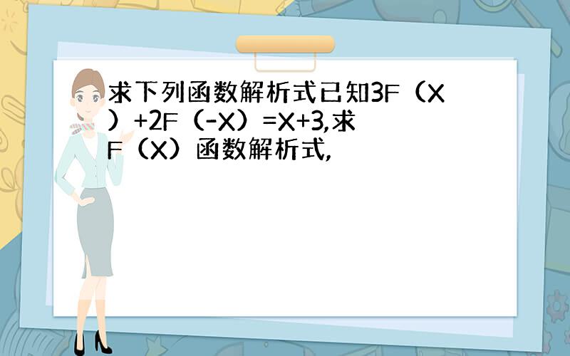 求下列函数解析式已知3F（X）+2F（-X）=X+3,求F（X）函数解析式,