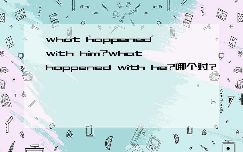 what happened with him?what happened with he?哪个对?