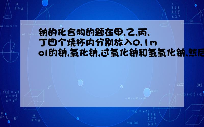 钠的化合物的题在甲,乙,丙,丁四个烧杯内分别放入0.1mol的钠,氧化钠,过氧化钠和氢氧化钠,然后各加入100mL水,搅