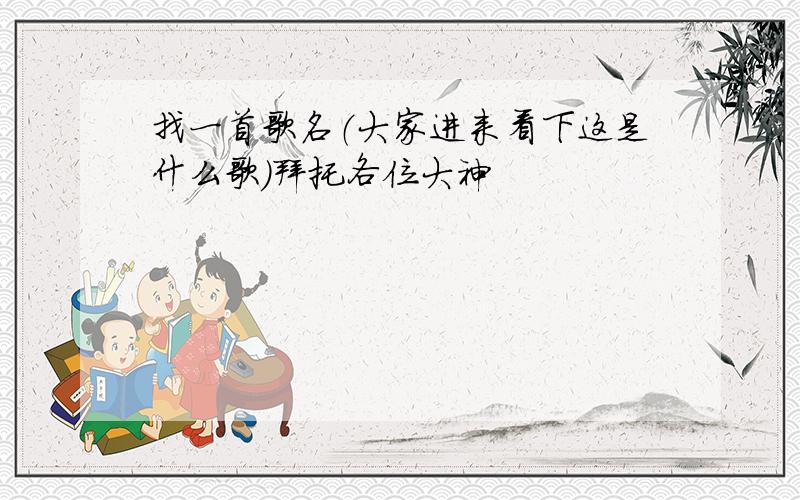 找一首歌名（大家进来看下这是什么歌）拜托各位大神