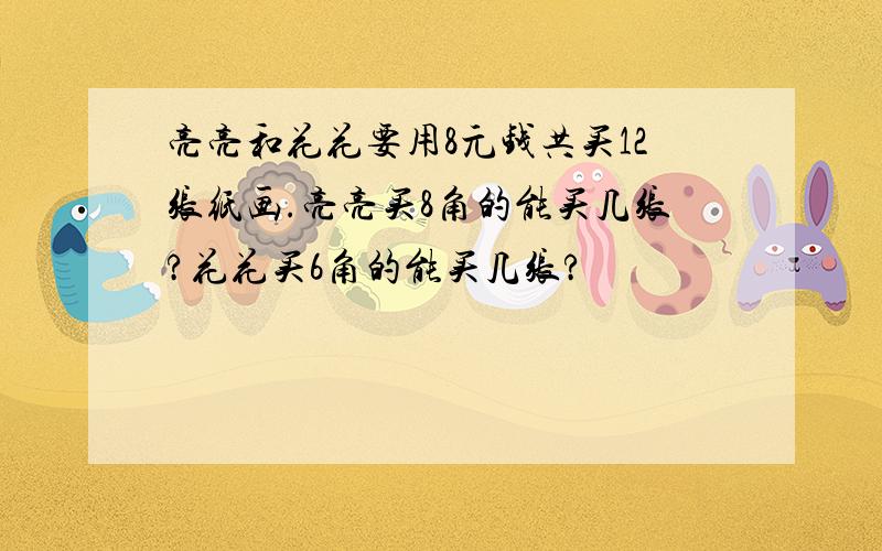 亮亮和花花要用8元钱共买12张纸画.亮亮买8角的能买几张?花花买6角的能买几张?