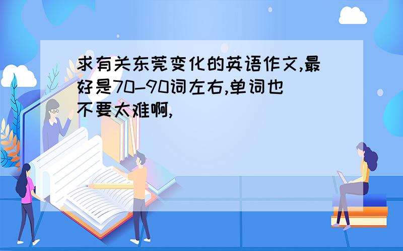 求有关东莞变化的英语作文,最好是70-90词左右,单词也不要太难啊,