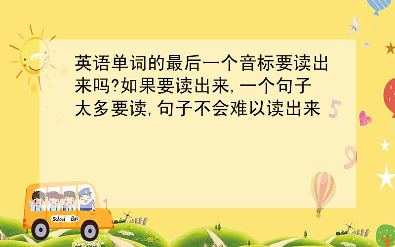 英语单词的最后一个音标要读出来吗?如果要读出来,一个句子太多要读,句子不会难以读出来