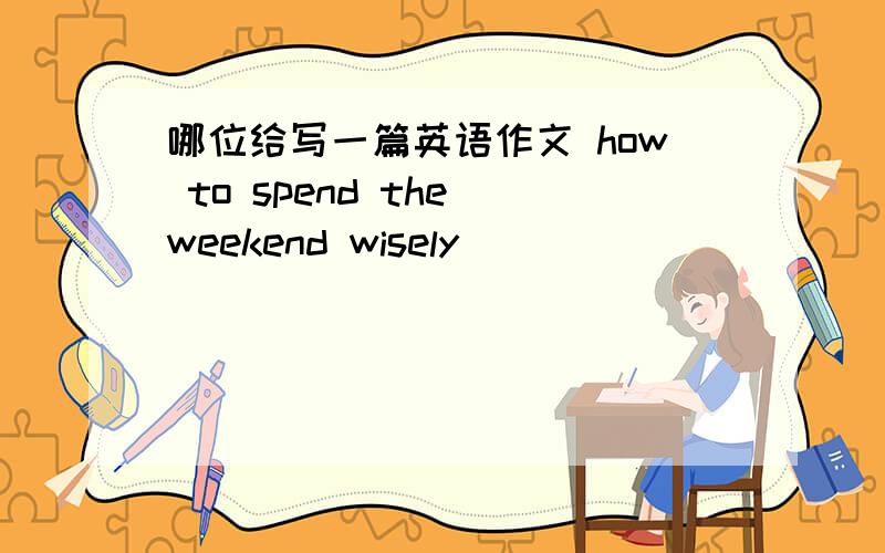 哪位给写一篇英语作文 how to spend the weekend wisely