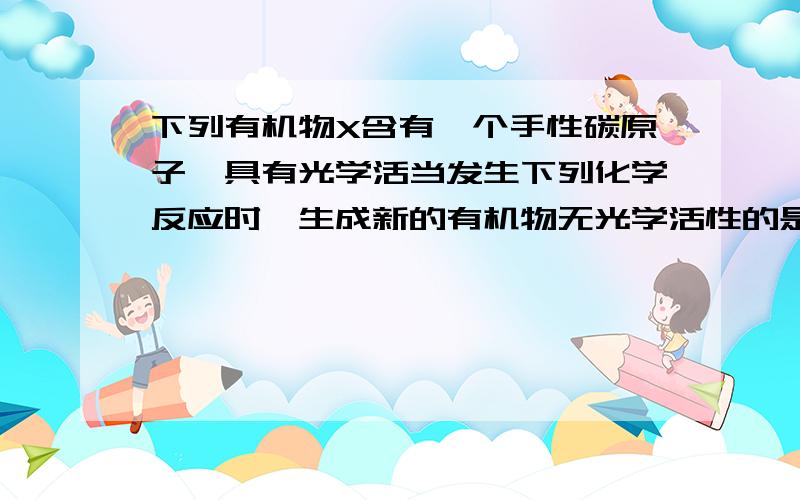 下列有机物X含有一个手性碳原子,具有光学活当发生下列化学反应时,生成新的有机物无光学活性的是