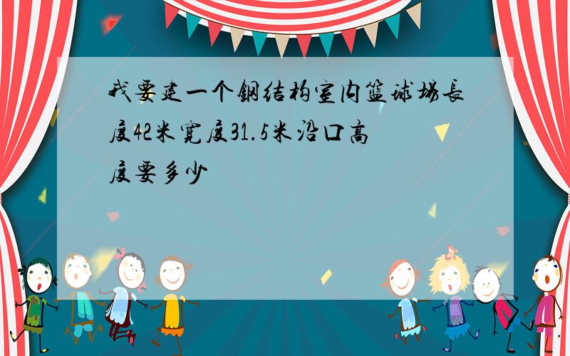 我要建一个钢结构室内篮球场长度42米宽度31.5米沿口高度要多少