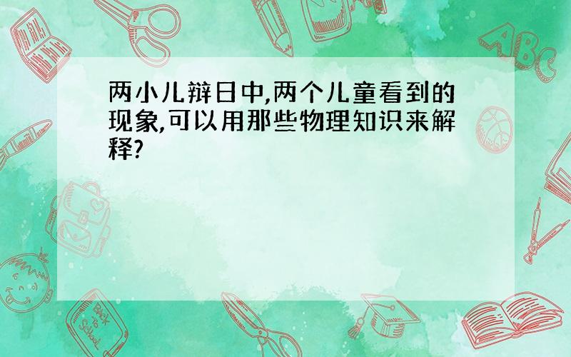 两小儿辩日中,两个儿童看到的现象,可以用那些物理知识来解释?