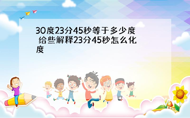 30度23分45秒等于多少度 给些解释23分45秒怎么化度