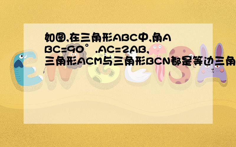 如图,在三角形ABC中,角ABC=90°.AC=2AB,三角形ACM与三角形BCN都是等边三角形,