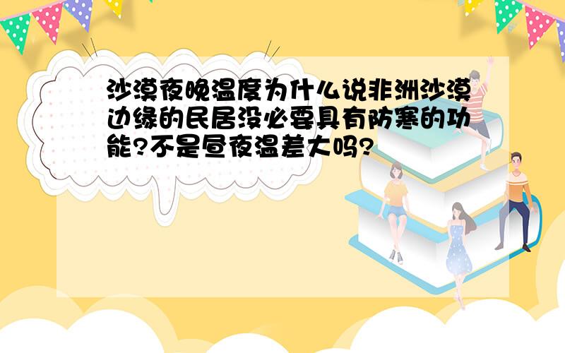 沙漠夜晚温度为什么说非洲沙漠边缘的民居没必要具有防寒的功能?不是昼夜温差大吗?