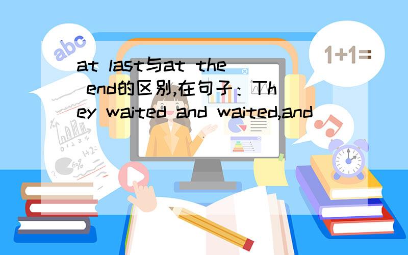 at last与at the end的区别,在句子：They waited and waited,and______he