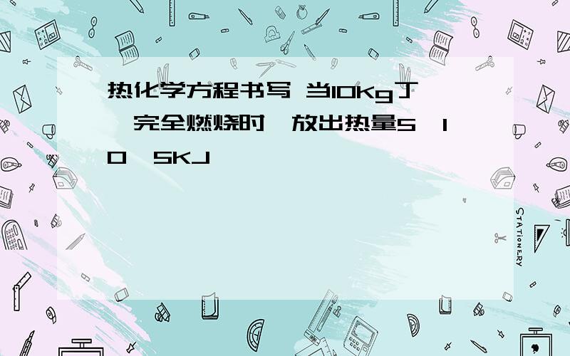 热化学方程书写 当10Kg丁烷完全燃烧时,放出热量5*10^5KJ