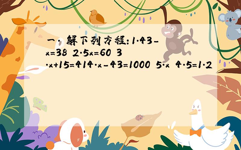 一． 解下列方程：1．43-x=38 2.5x=60 3.x+15=414.x-43=1000 5.x 4.5=1.2