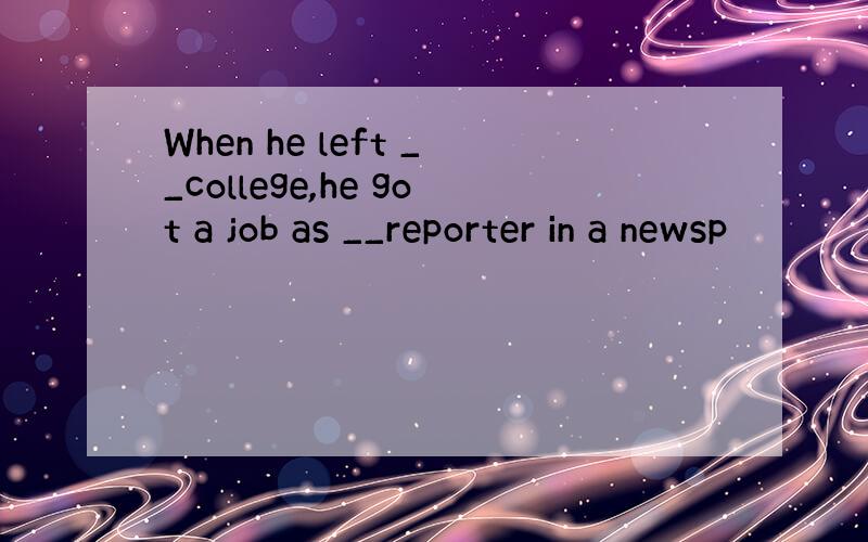 When he left __college,he got a job as __reporter in a newsp