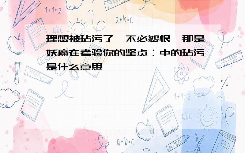 理想被玷污了,不必怨恨,那是妖魔在考验你的坚贞；中的玷污是什么意思