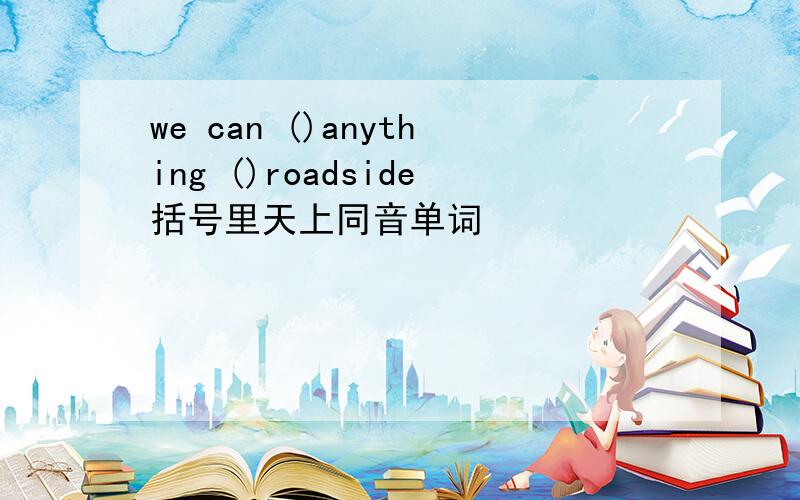 we can ()anything ()roadside括号里天上同音单词