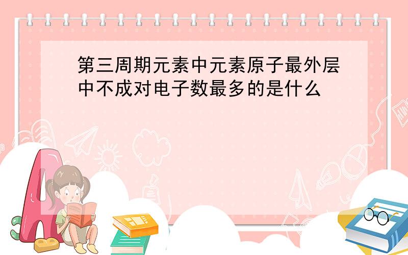 第三周期元素中元素原子最外层中不成对电子数最多的是什么