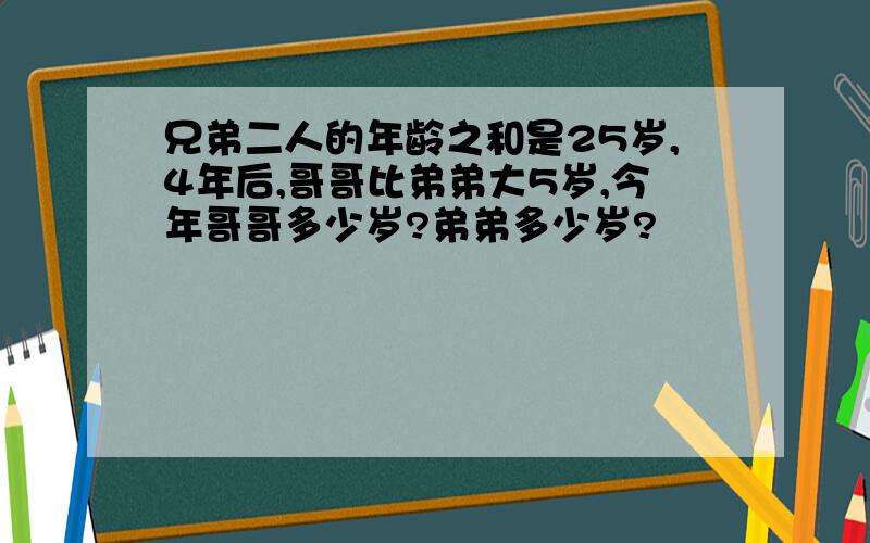 兄弟二人的年龄之和是25岁,4年后,哥哥比弟弟大5岁,今年哥哥多少岁?弟弟多少岁?