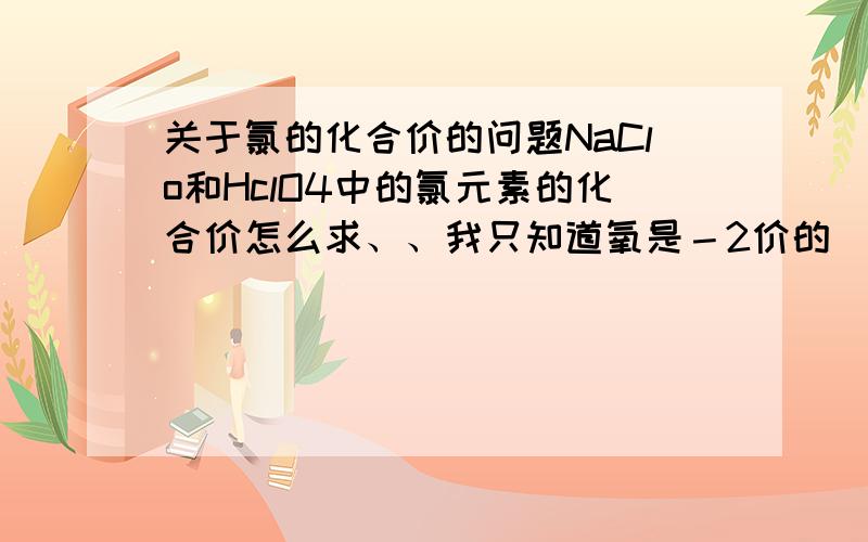 关于氯的化合价的问题NaClo和HclO4中的氯元素的化合价怎么求、、我只知道氧是－2价的