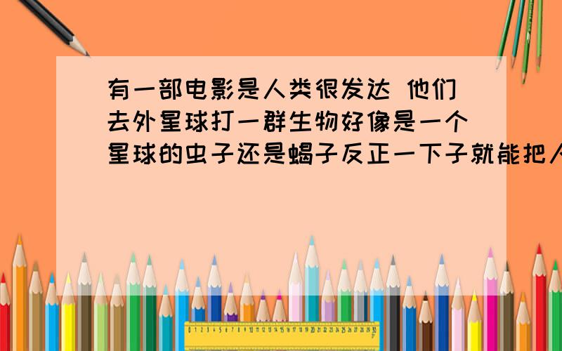 有一部电影是人类很发达 他们去外星球打一群生物好像是一个星球的虫子还是蝎子反正一下子就能把人给撕裂,人类低估了这群生物,