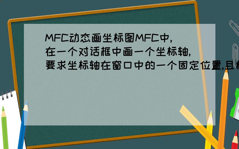 MFC动态画坐标图MFC中,在一个对话框中画一个坐标轴,要求坐标轴在窗口中的一个固定位置,且横坐标值（次数）,纵坐标为数