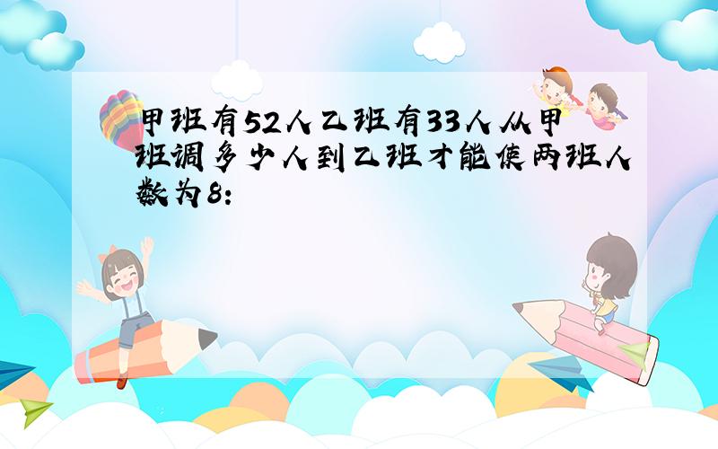 甲班有52人乙班有33人从甲班调多少人到乙班才能使两班人数为8：