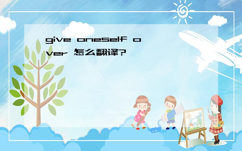 give oneself over 怎么翻译?