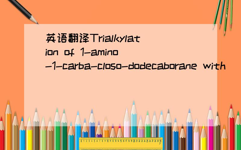 英语翻译Trialkylation of 1-amino-1-carba-closo-dodecaborane with