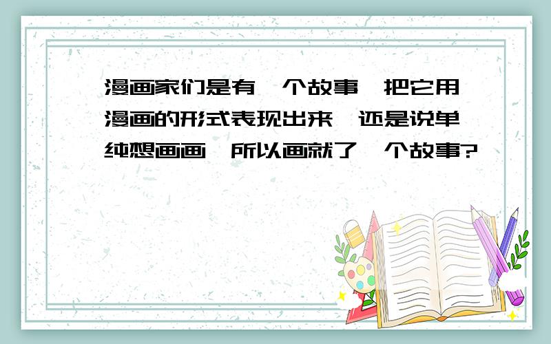 漫画家们是有一个故事,把它用漫画的形式表现出来,还是说单纯想画画,所以画就了一个故事?