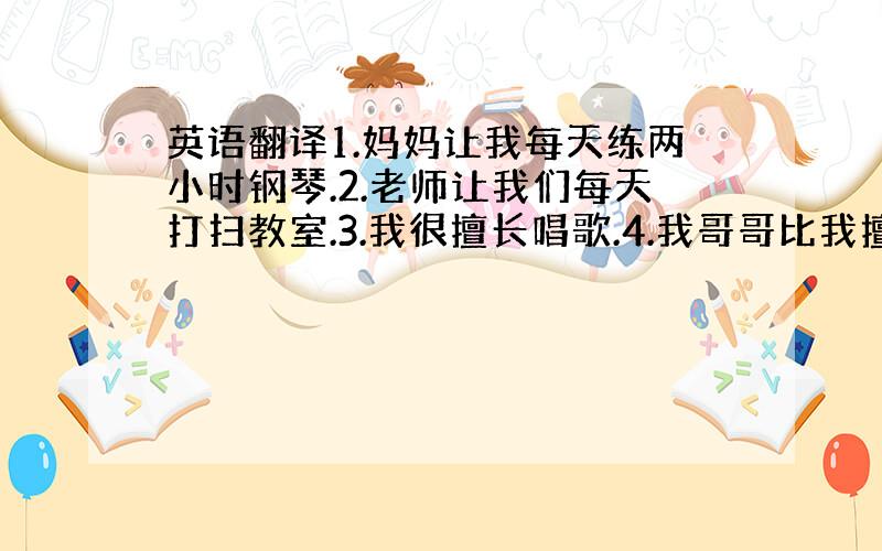 英语翻译1.妈妈让我每天练两小时钢琴.2.老师让我们每天打扫教室.3.我很擅长唱歌.4.我哥哥比我擅长于打篮球.5.6.