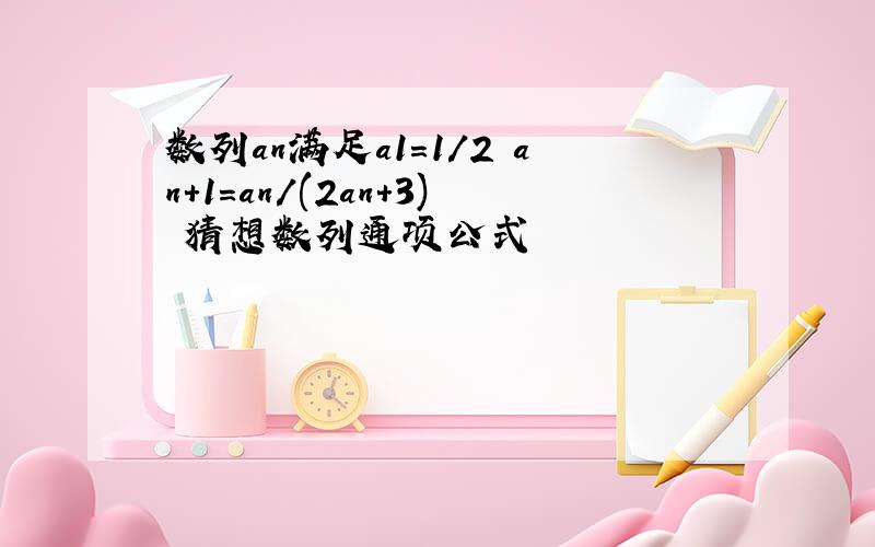 数列an满足a1=1/2 an+1=an/(2an+3) 猜想数列通项公式