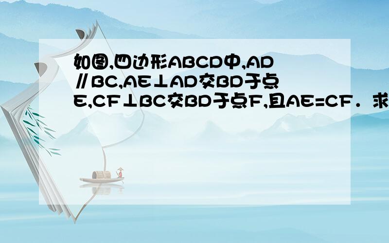 如图,四边形ABCD中,AD∥BC,AE⊥AD交BD于点E,CF⊥BC交BD于点F,且AE=CF．求证：四边形ABCD是