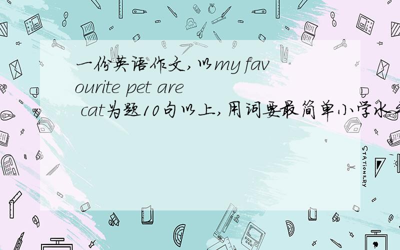 一份英语作文,以my favourite pet are cat为题10句以上,用词要最简单小学水平,不要一有错误单词