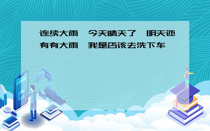 连续大雨,今天晴天了,明天还有有大雨,我是否该去洗下车