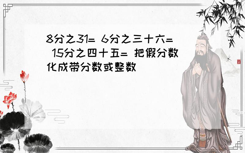 8分之31= 6分之三十六= 15分之四十五= 把假分数化成带分数或整数