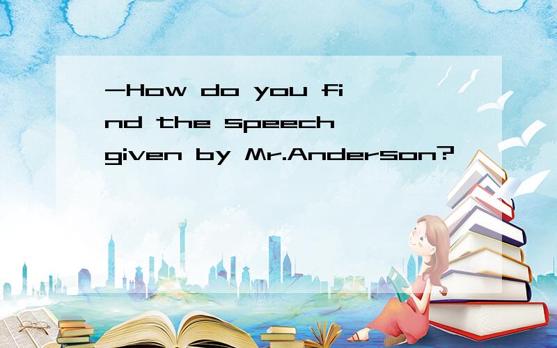 -How do you find the speech given by Mr.Anderson?