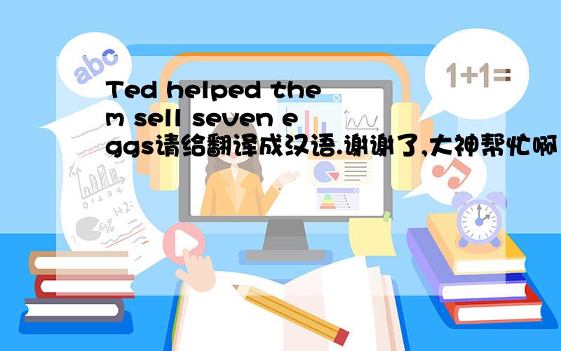 Ted helped them sell seven eggs请给翻译成汉语.谢谢了,大神帮忙啊