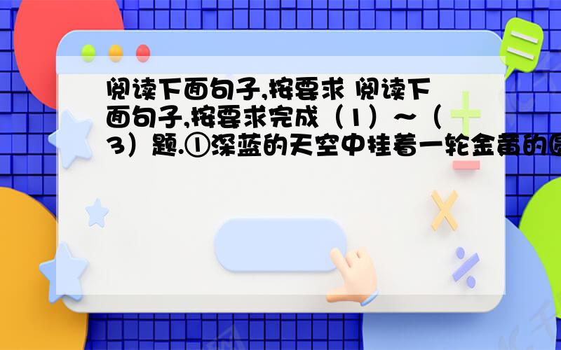 阅读下面句子,按要求 阅读下面句子,按要求完成（1）～（3）题.①深蓝的天空中挂着一轮金黄的圆月,下面是海边的沙地,都种